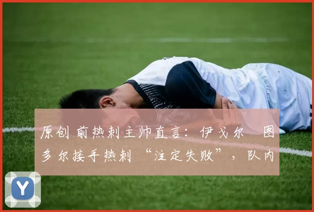 原创 前热刺主帅直言:伊戈尔・图多尔接手热刺 “注定失败”,队内氛围 “ toxic 至极”