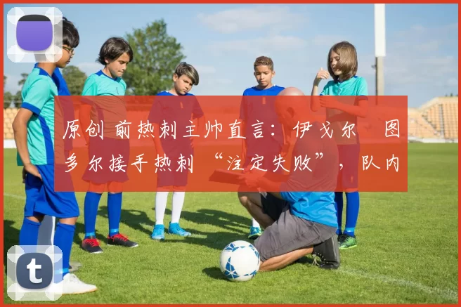 原创 前热刺主帅直言：伊戈尔・图多尔接手热刺 “注定失败”，队内氛围 “ toxic 至极”