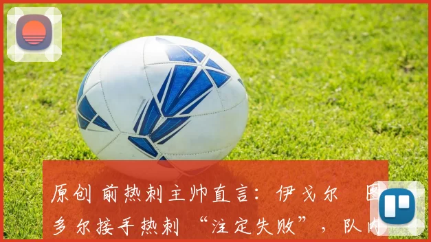 原创 前热刺主帅直言：伊戈尔・图多尔接手热刺 “注定失败”，队内氛围 “ toxic 至极”