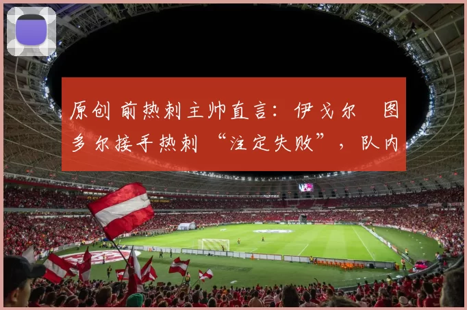 原创 前热刺主帅直言：伊戈尔・图多尔接手热刺 “注定失败”，队内氛围 “ toxic 至极”