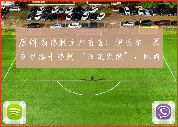 原创 前热刺主帅直言：伊戈尔・图多尔接手热刺 “注定失败”，队内氛围 “ toxic 至极”