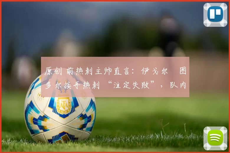 原创 前热刺主帅直言:伊戈尔・图多尔接手热刺 “注定失败”,队内氛围 “ toxic 至极”