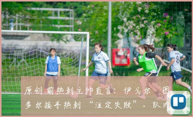 原创 前热刺主帅直言：伊戈尔・图多尔接手热刺 “注定失败”，队内氛围 “ toxic 至极”