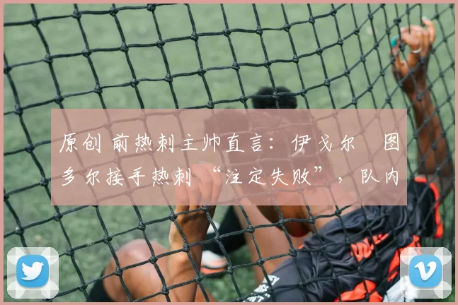 原创 前热刺主帅直言：伊戈尔・图多尔接手热刺 “注定失败”，队内氛围 “ toxic 至极”