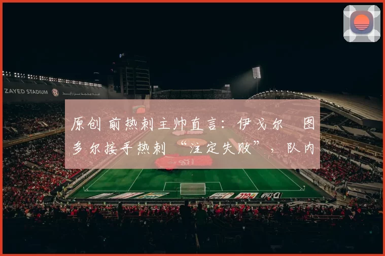 原创 前热刺主帅直言：伊戈尔・图多尔接手热刺 “注定失败”，队内氛围 “ toxic 至极”