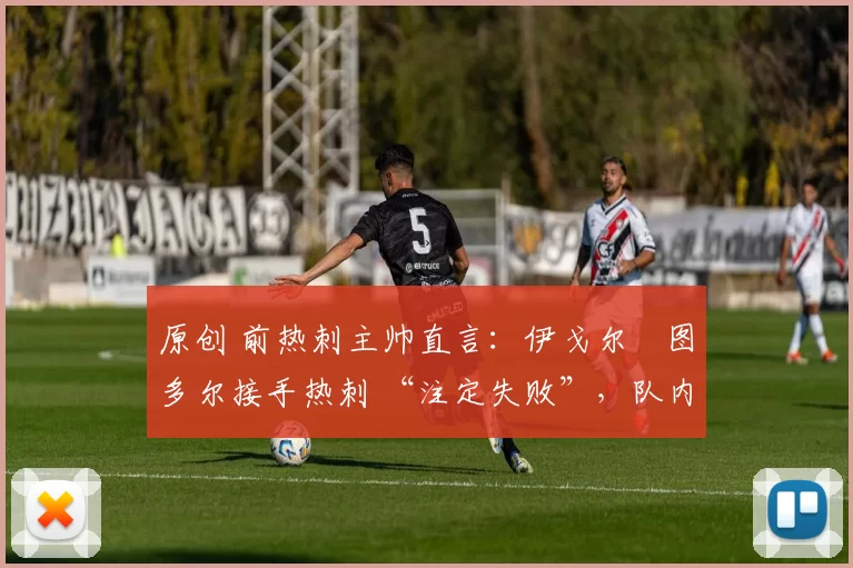 原创 前热刺主帅直言:伊戈尔・图多尔接手热刺 “注定失败”,队内氛围 “ toxic 至极”