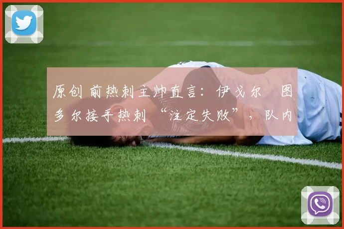 原创 前热刺主帅直言:伊戈尔・图多尔接手热刺 “注定失败”,队内氛围 “ toxic 至极”