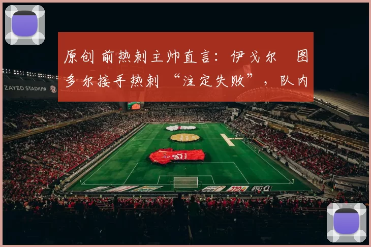 原创 前热刺主帅直言：伊戈尔・图多尔接手热刺 “注定失败”，队内氛围 “ toxic 至极”