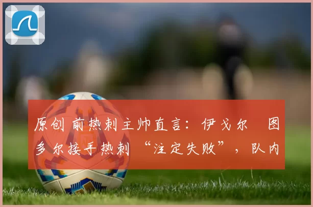 原创 前热刺主帅直言:伊戈尔・图多尔接手热刺 “注定失败”,队内氛围 “ toxic 至极”