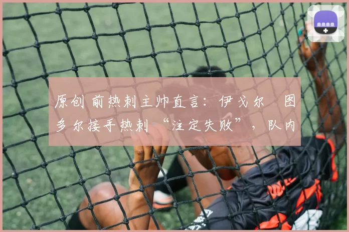 原创 前热刺主帅直言:伊戈尔・图多尔接手热刺 “注定失败”,队内氛围 “ toxic 至极”