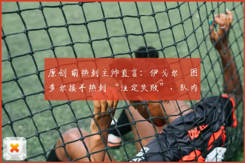 原创 前热刺主帅直言:伊戈尔・图多尔接手热刺 “注定失败”,队内氛围 “ toxic 至极”