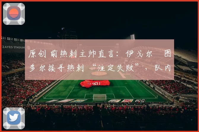 原创 前热刺主帅直言：伊戈尔・图多尔接手热刺 “注定失败”，队内氛围 “ toxic 至极”