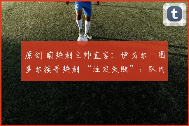 原创 前热刺主帅直言：伊戈尔・图多尔接手热刺 “注定失败”，队内氛围 “ toxic 至极”