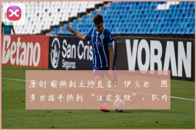 原创 前热刺主帅直言:伊戈尔・图多尔接手热刺 “注定失败”,队内氛围 “ toxic 至极”