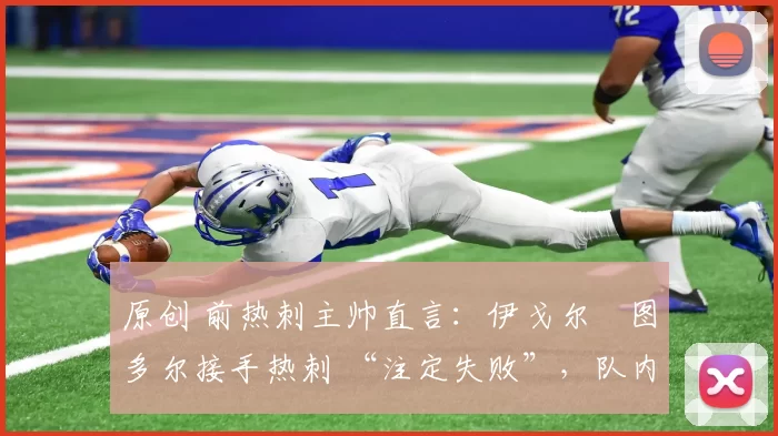 原创 前热刺主帅直言:伊戈尔・图多尔接手热刺 “注定失败”,队内氛围 “ toxic 至极”