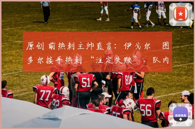 原创 前热刺主帅直言：伊戈尔・图多尔接手热刺 “注定失败”，队内氛围 “ toxic 至极”