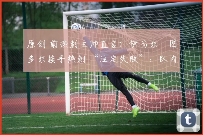 原创 前热刺主帅直言：伊戈尔・图多尔接手热刺 “注定失败”，队内氛围 “ toxic 至极”