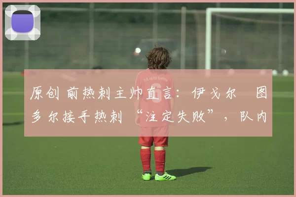 原创 前热刺主帅直言：伊戈尔・图多尔接手热刺 “注定失败”，队内氛围 “ toxic 至极”