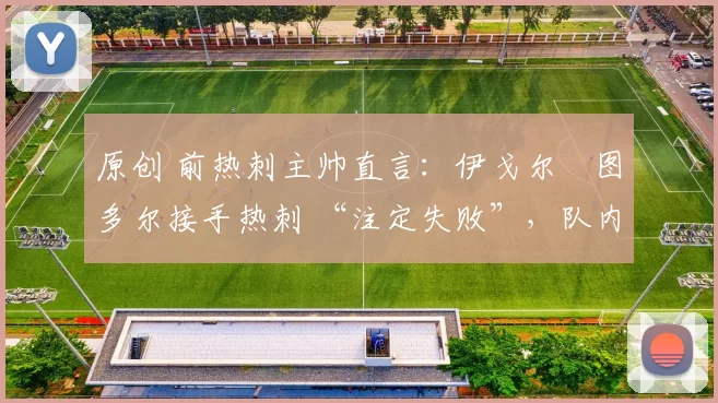 原创 前热刺主帅直言：伊戈尔・图多尔接手热刺 “注定失败”，队内氛围 “ toxic 至极”