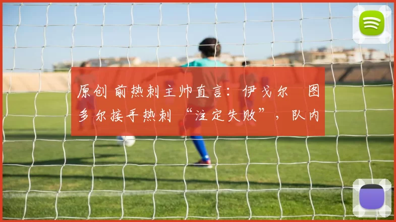 原创 前热刺主帅直言:伊戈尔・图多尔接手热刺 “注定失败”,队内氛围 “ toxic 至极”