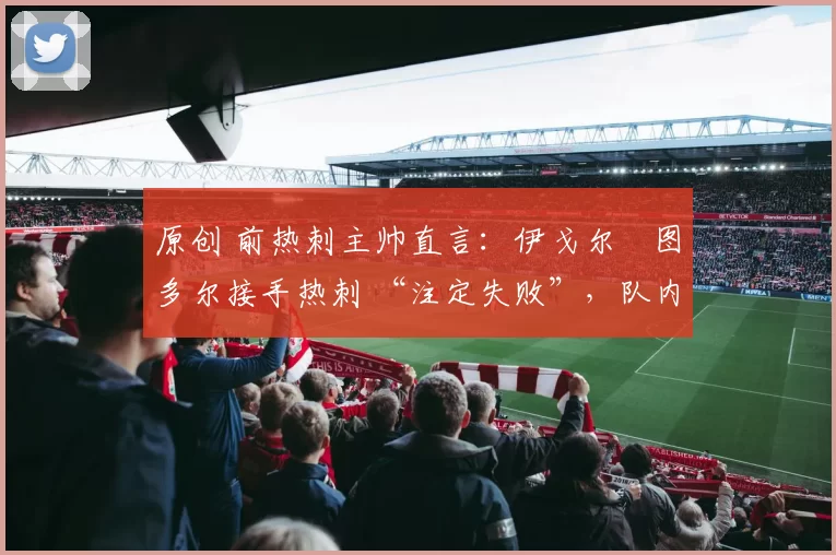 原创 前热刺主帅直言:伊戈尔・图多尔接手热刺 “注定失败”,队内氛围 “ toxic 至极”