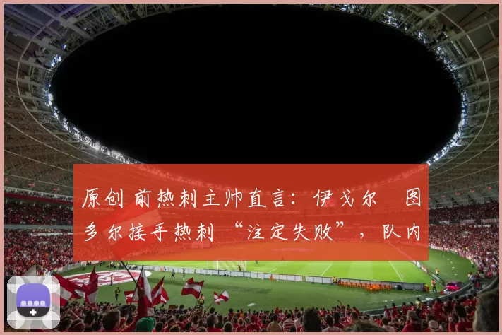 原创 前热刺主帅直言：伊戈尔・图多尔接手热刺 “注定失败”，队内氛围 “ toxic 至极”