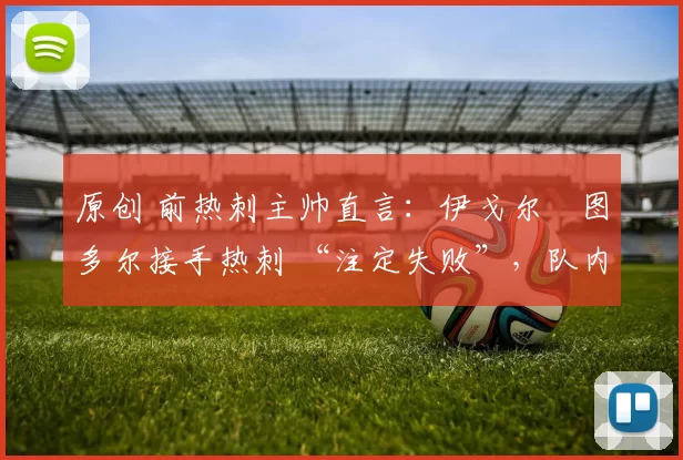 原创 前热刺主帅直言:伊戈尔・图多尔接手热刺 “注定失败”,队内氛围 “ toxic 至极”