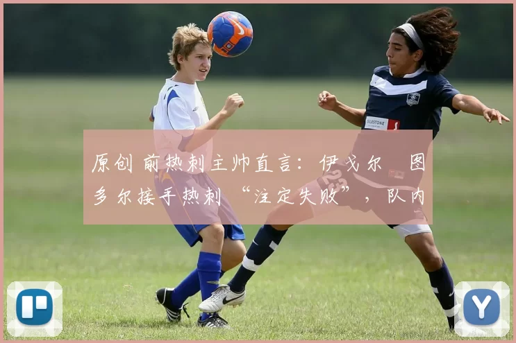 原创 前热刺主帅直言：伊戈尔・图多尔接手热刺 “注定失败”，队内氛围 “ toxic 至极”
