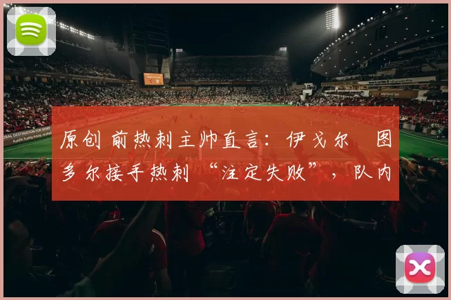 原创 前热刺主帅直言:伊戈尔・图多尔接手热刺 “注定失败”,队内氛围 “ toxic 至极”