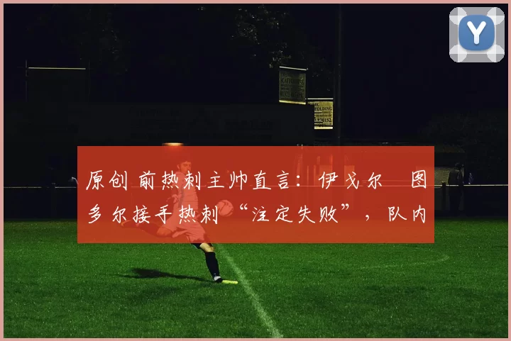 原创 前热刺主帅直言:伊戈尔・图多尔接手热刺 “注定失败”,队内氛围 “ toxic 至极”