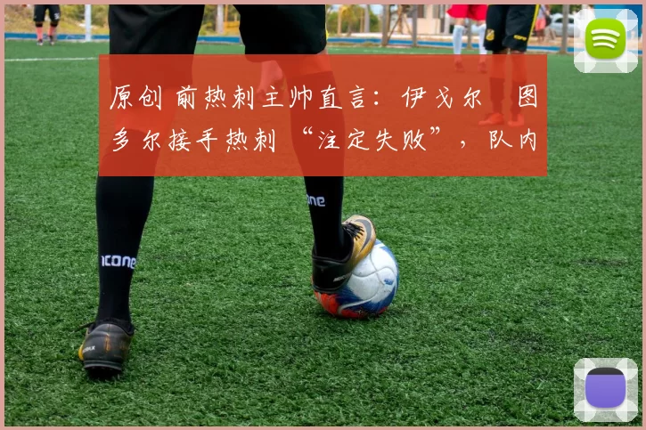 原创 前热刺主帅直言：伊戈尔・图多尔接手热刺 “注定失败”，队内氛围 “ toxic 至极”