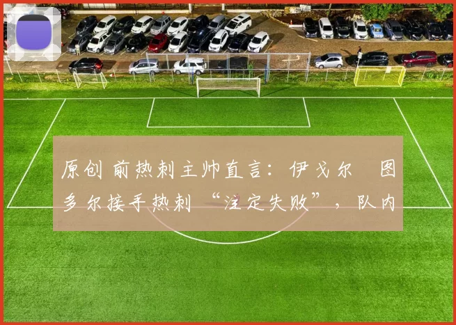 原创 前热刺主帅直言:伊戈尔・图多尔接手热刺 “注定失败”,队内氛围 “ toxic 至极”