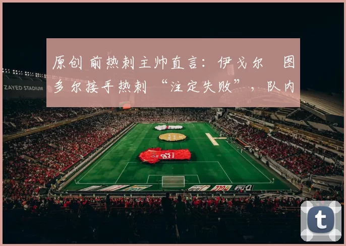 原创 前热刺主帅直言:伊戈尔・图多尔接手热刺 “注定失败”,队内氛围 “ toxic 至极”