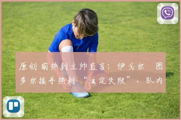 原创 前热刺主帅直言：伊戈尔・图多尔接手热刺 “注定失败”，队内氛围 “ toxic 至极”