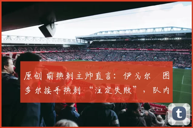 原创 前热刺主帅直言：伊戈尔・图多尔接手热刺 “注定失败”，队内氛围 “ toxic 至极”