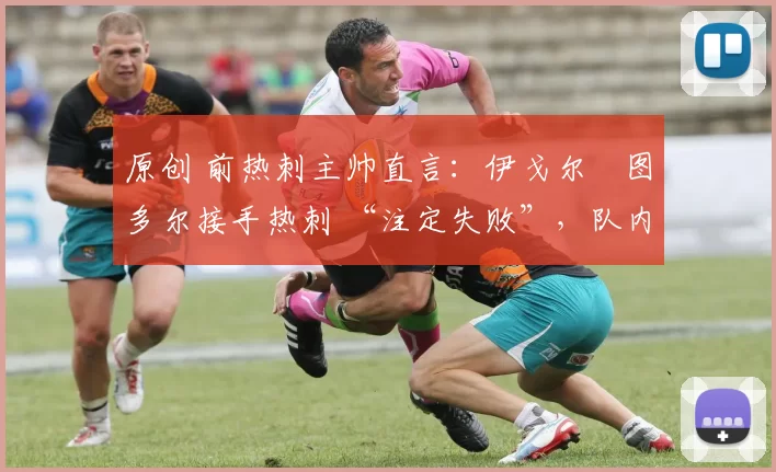 原创 前热刺主帅直言：伊戈尔・图多尔接手热刺 “注定失败”，队内氛围 “ toxic 至极”