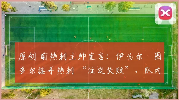 原创 前热刺主帅直言：伊戈尔・图多尔接手热刺 “注定失败”，队内氛围 “ toxic 至极”