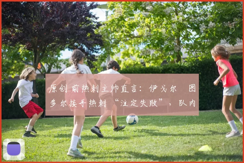 原创 前热刺主帅直言：伊戈尔・图多尔接手热刺 “注定失败”，队内氛围 “ toxic 至极”