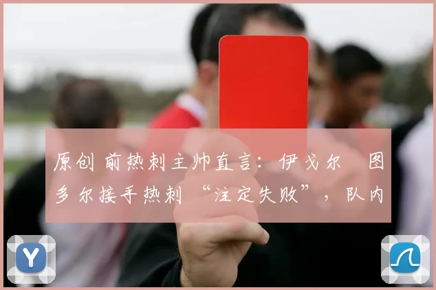 原创 前热刺主帅直言：伊戈尔・图多尔接手热刺 “注定失败”，队内氛围 “ toxic 至极”