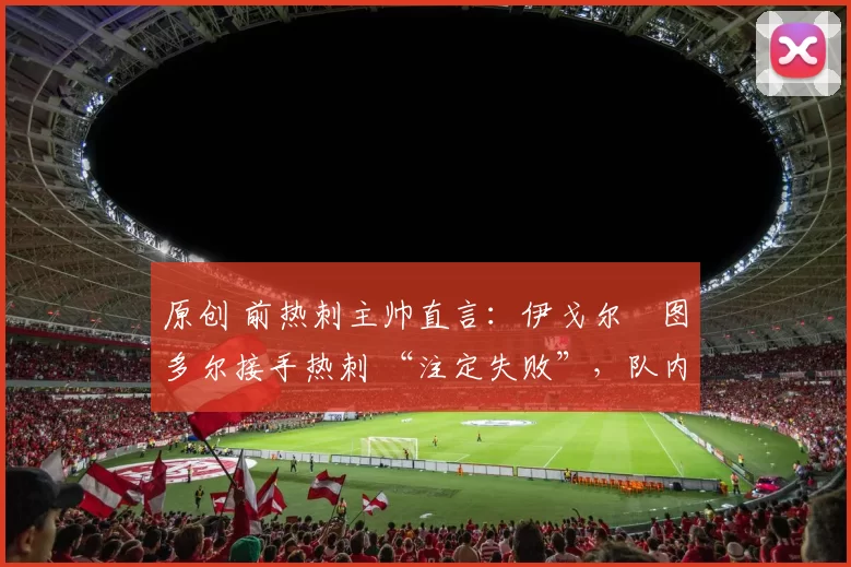 原创 前热刺主帅直言：伊戈尔・图多尔接手热刺 “注定失败”，队内氛围 “ toxic 至极”