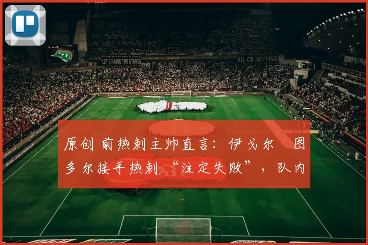 原创 前热刺主帅直言：伊戈尔・图多尔接手热刺 “注定失败”，队内氛围 “ toxic 至极”