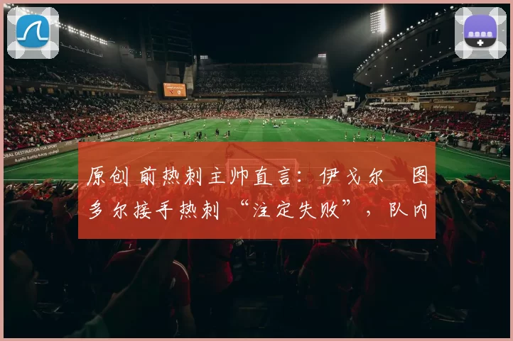 原创 前热刺主帅直言：伊戈尔・图多尔接手热刺 “注定失败”，队内氛围 “ toxic 至极”