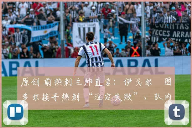 原创 前热刺主帅直言：伊戈尔・图多尔接手热刺 “注定失败”，队内氛围 “ toxic 至极”
