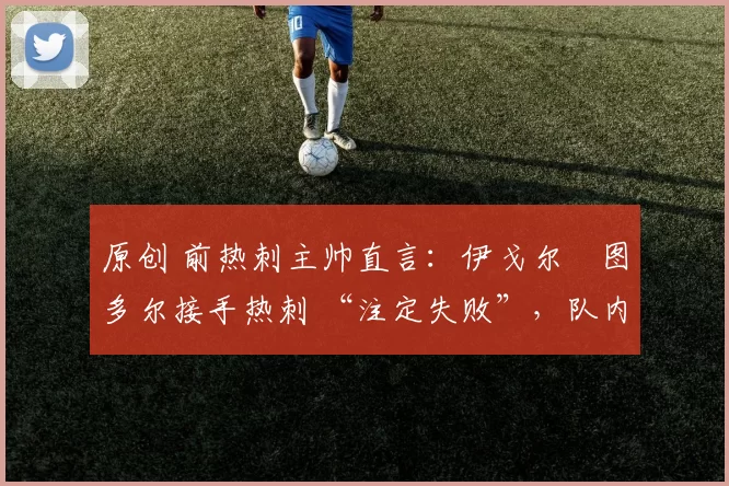 原创 前热刺主帅直言：伊戈尔・图多尔接手热刺 “注定失败”，队内氛围 “ toxic 至极”