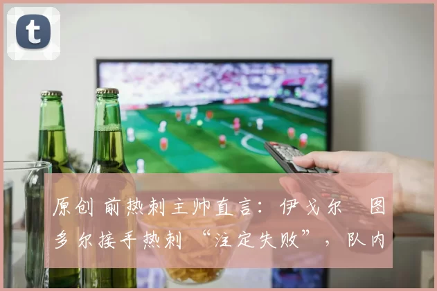 原创 前热刺主帅直言：伊戈尔・图多尔接手热刺 “注定失败”，队内氛围 “ toxic 至极”