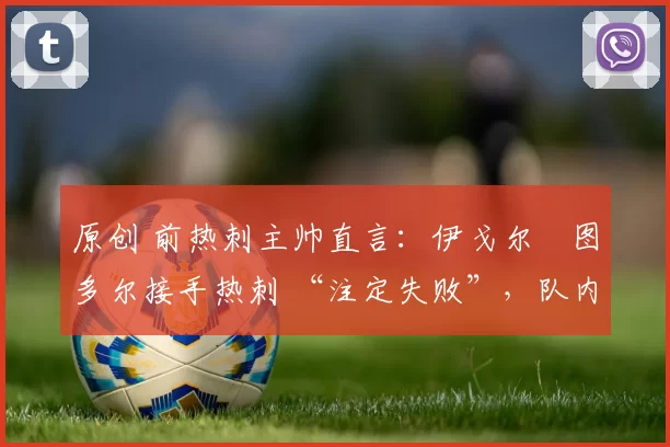 原创 前热刺主帅直言：伊戈尔・图多尔接手热刺 “注定失败”，队内氛围 “ toxic 至极”