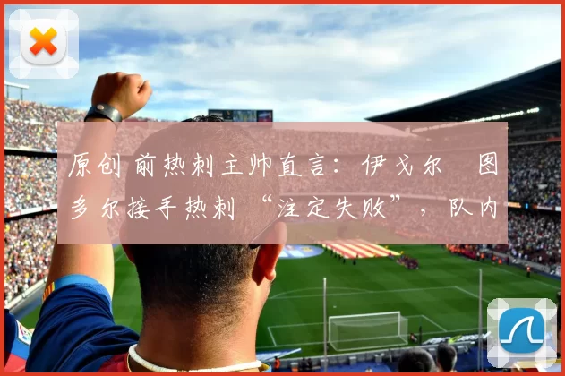 原创 前热刺主帅直言：伊戈尔・图多尔接手热刺 “注定失败”，队内氛围 “ toxic 至极”