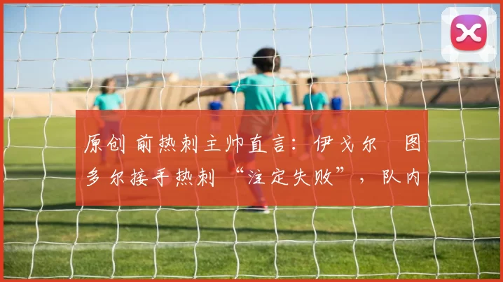 原创 前热刺主帅直言:伊戈尔・图多尔接手热刺 “注定失败”,队内氛围 “ toxic 至极”