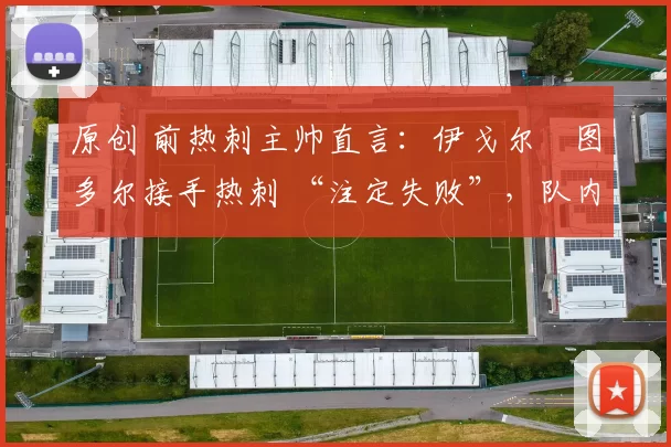 原创 前热刺主帅直言:伊戈尔・图多尔接手热刺 “注定失败”,队内氛围 “ toxic 至极”