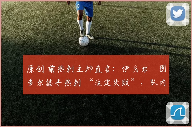 原创 前热刺主帅直言：伊戈尔・图多尔接手热刺 “注定失败”，队内氛围 “ toxic 至极”